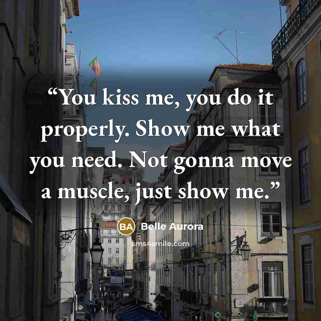 “You kiss me, you do it properly. Show me what you need. Not gonna move a muscle, just show me.” quote by Belle Aurora