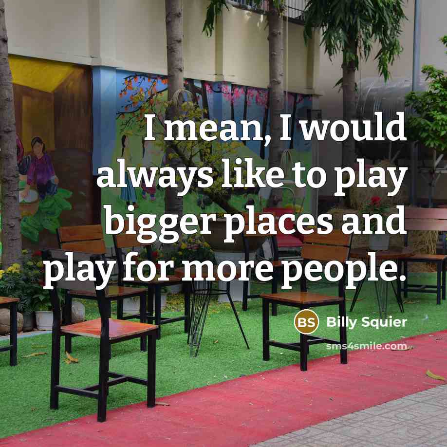 “I mean, I would always like to play bigger places…” quote by Billy Squier