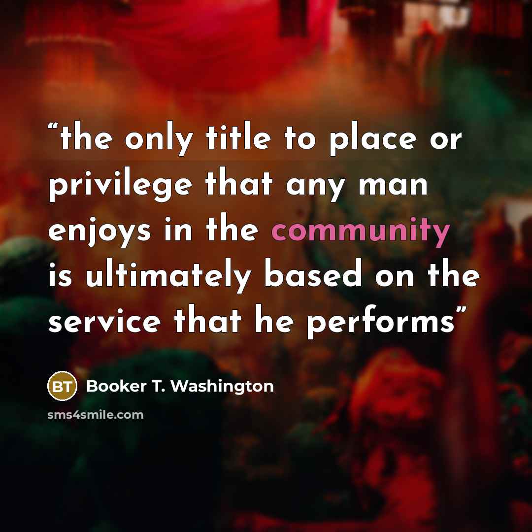 “the only title to place or privilege that any man enjoys in the community is ultimately based on the service that he performs” quote by Booker T. Washington