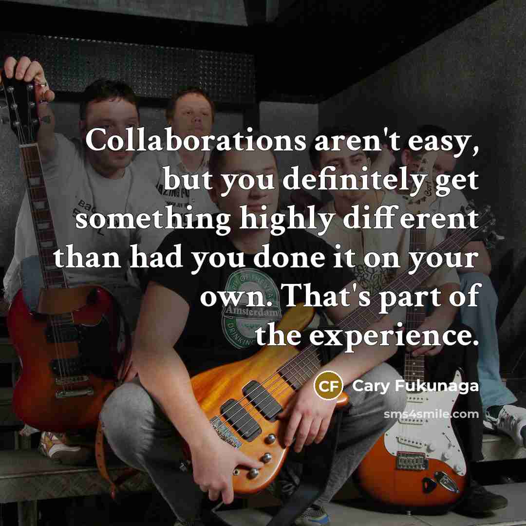 “Collaborations aren't easy, but you definitely get something highly different…” quote by Cary Fukunaga