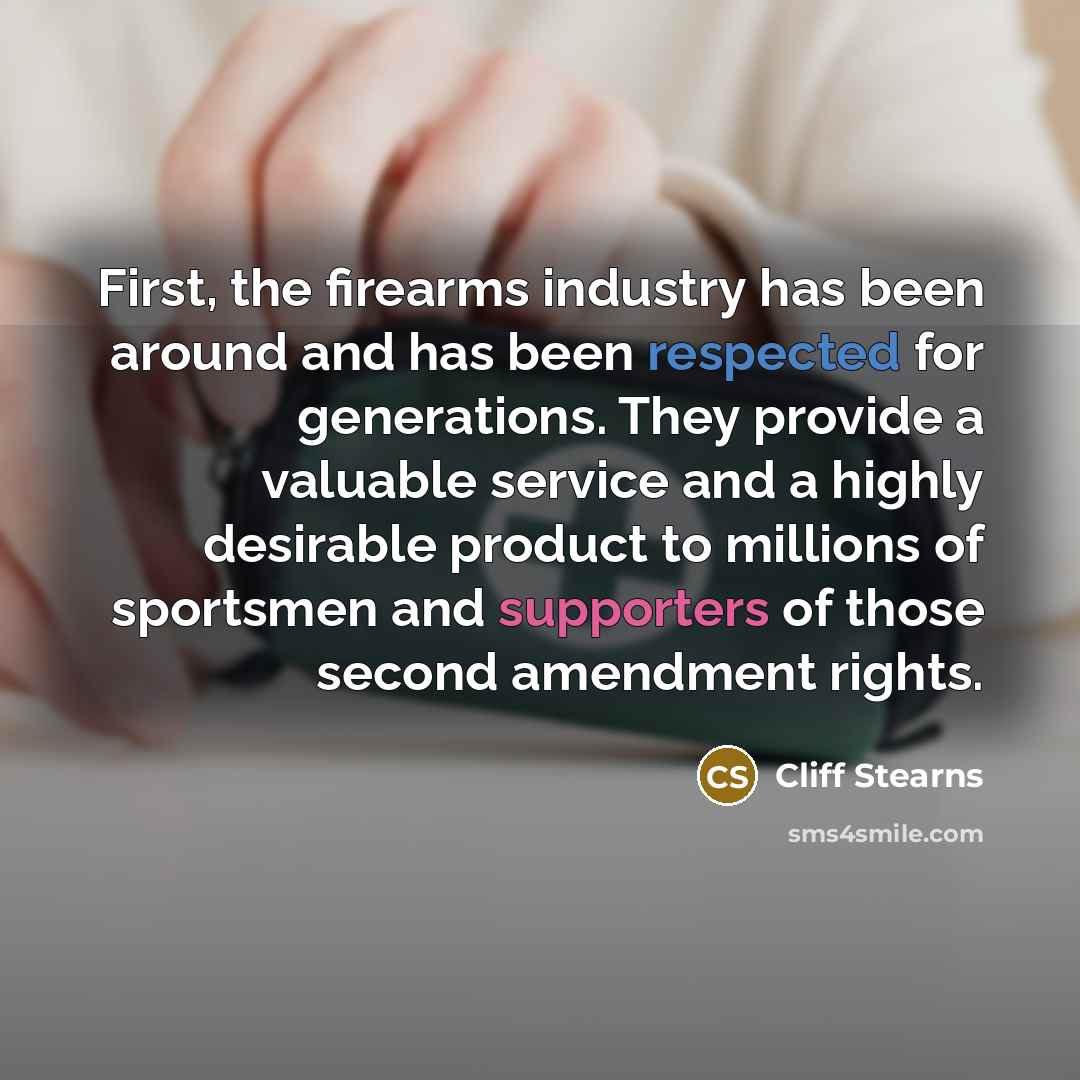 “First, the firearms industry has been around and has been respected for generations. They provide a valuable service and a highly desirable product to millions of sportsmen and supporters of those second amendment rights.” quote by Cliff Stearns