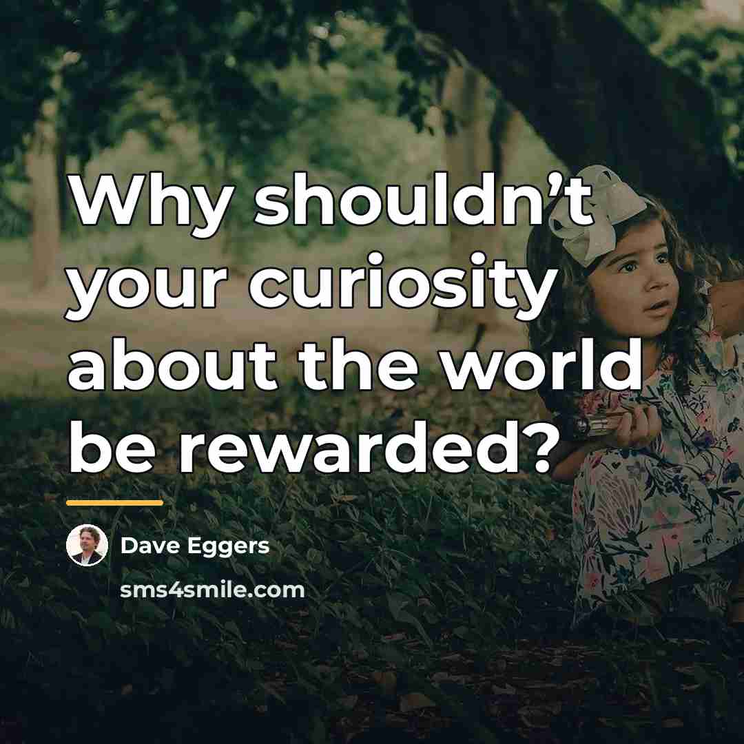 “Why shouldn’t your curiosity about the world be rewarded?…” quote by Dave Eggers