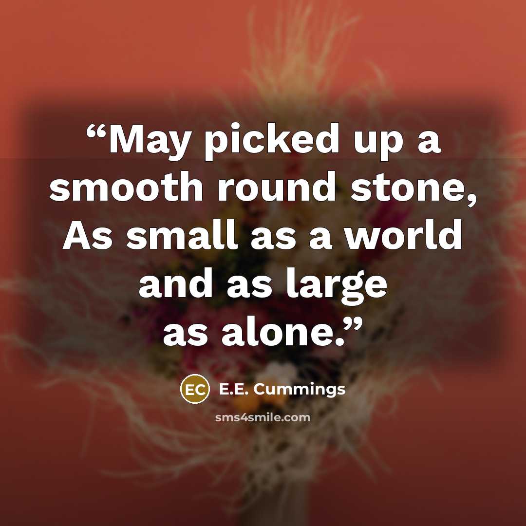 “May picked up a smooth round stone, As small as a world and as large as alone.” quote by E.E. Cummings