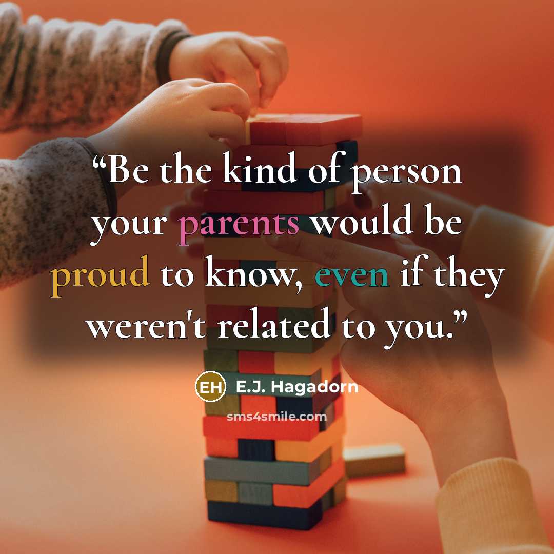 “Be the kind of person your parents would be proud to know, even if they weren't related to you.” quote by E.J. Hagadorn
