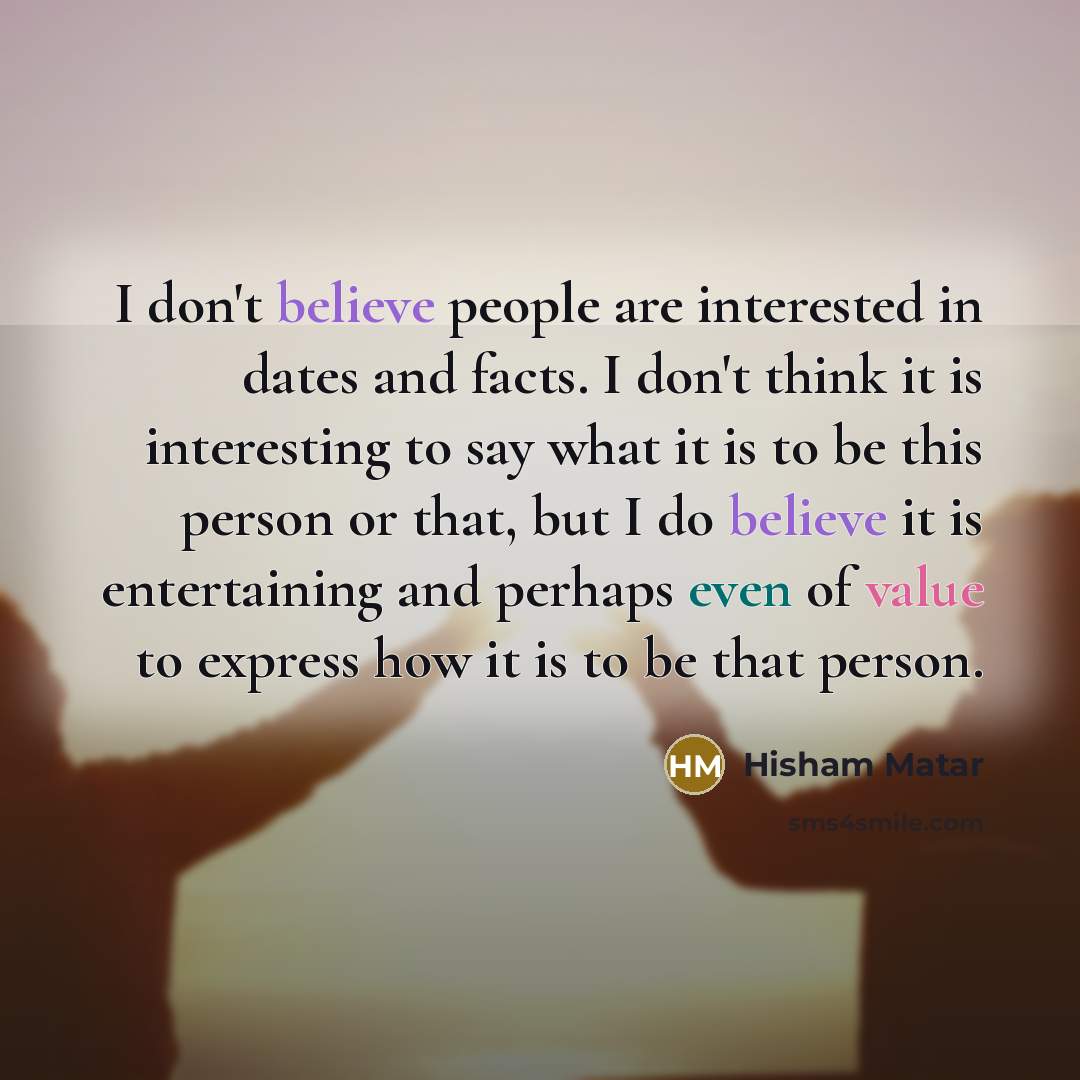 “I don't believe people are interested in dates and facts.…” quote by Hisham Matar