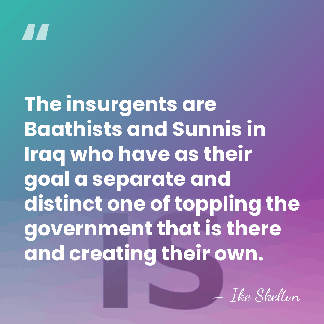 The insurgents are Baathists and Sunnis in Iraq who have as their&hellip; - Ike Skelton