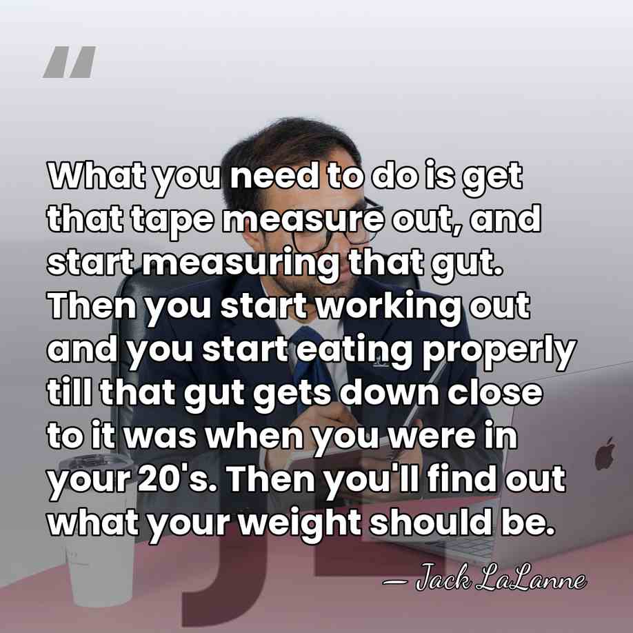 What you need to do is get that tape measure out, and&hellip; - Jack LaLanne