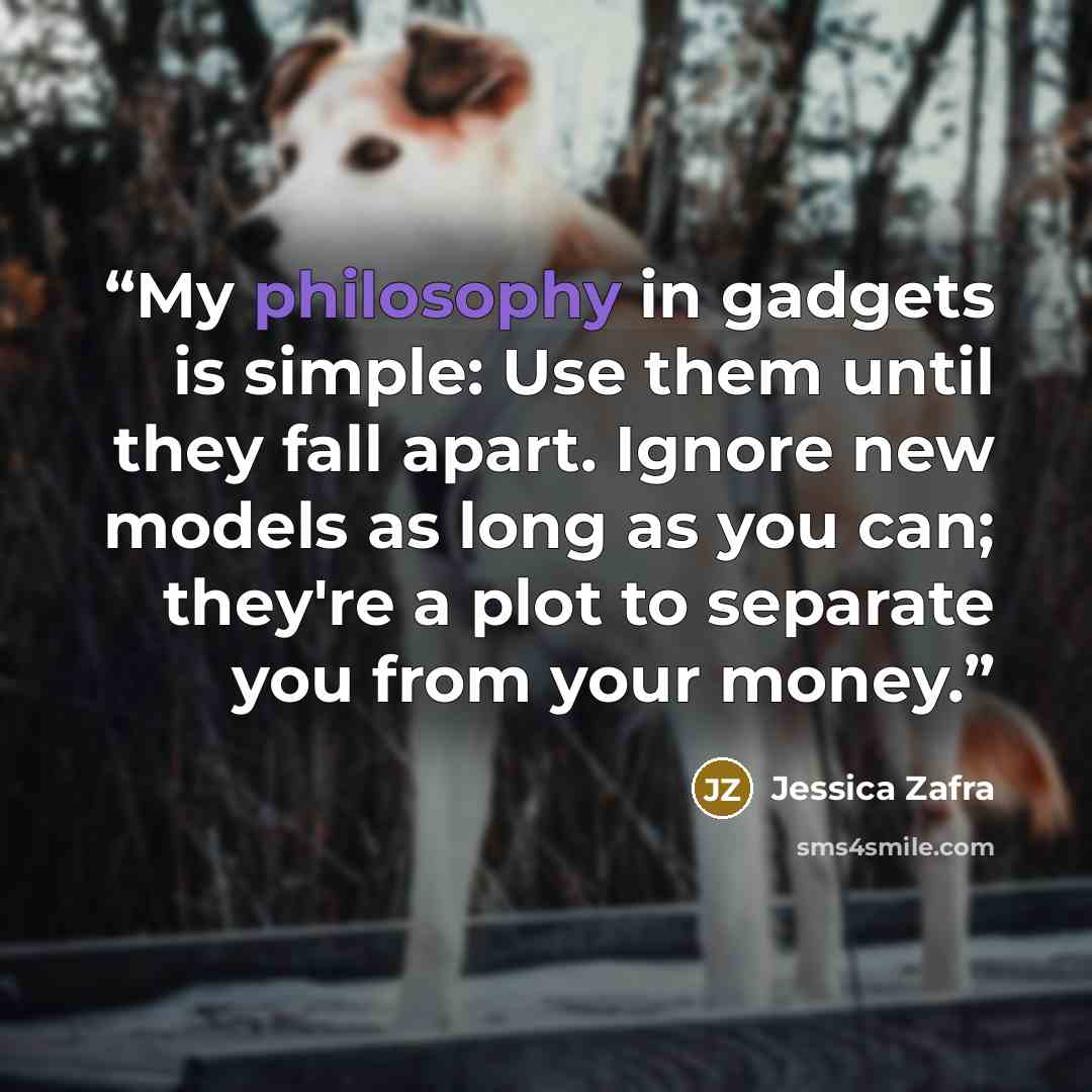 “My philosophy in gadgets is simple: Use them until they fall apart. Ignore new models as long as you can; they're a plot to separate you from your money.” quote by Jessica Zafra