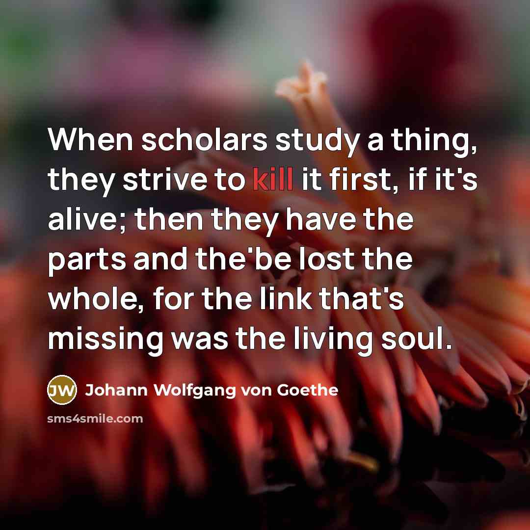 “When scholars study a thing, they strive to kill it…” quote by Johann Wolfgang von Goethe