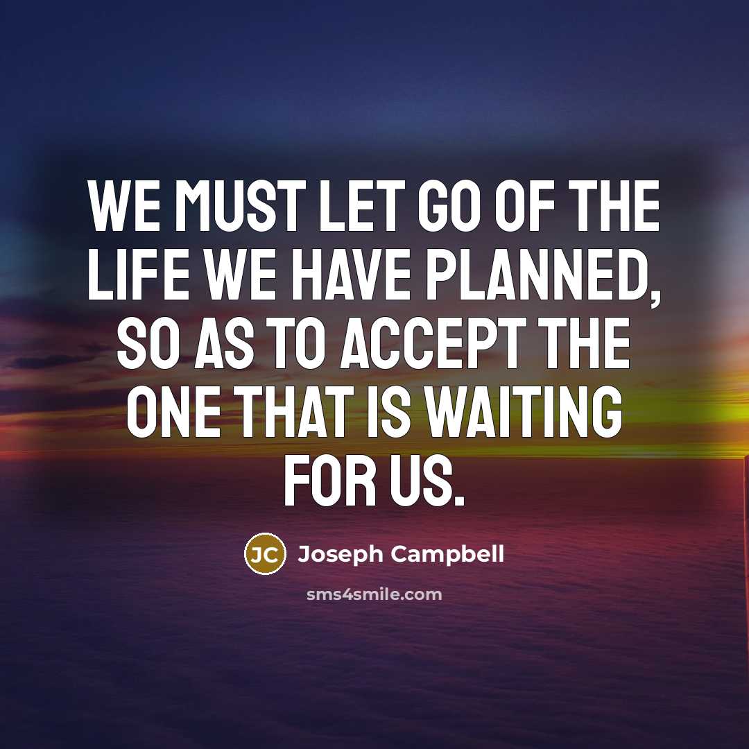 “We must let go of the life we have planned, so as to accept the one that is waiting for us.” quote by Joseph Campbell