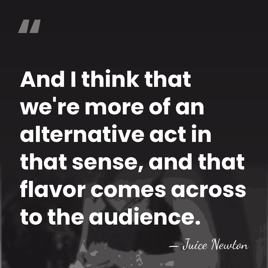 And I think that we're more of an alternative act in that&hellip; - Juice Newton
