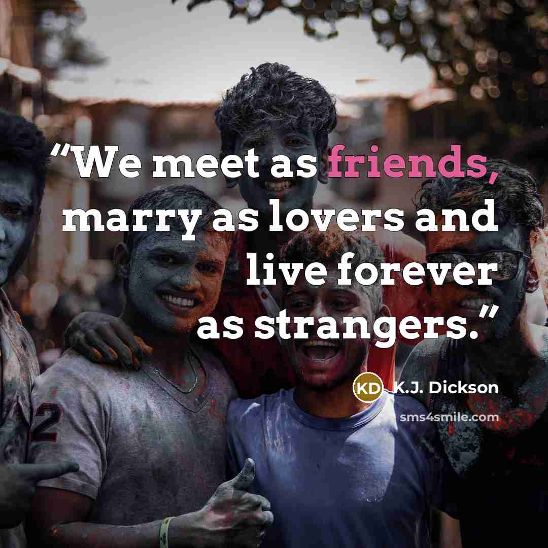 “We meet as friends, marry as lovers and live forever as strangers.” quote by K.J. Dickson