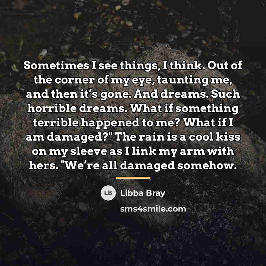 “Sometimes I see things, I think. Out of the corner…” quote by Libba Bray