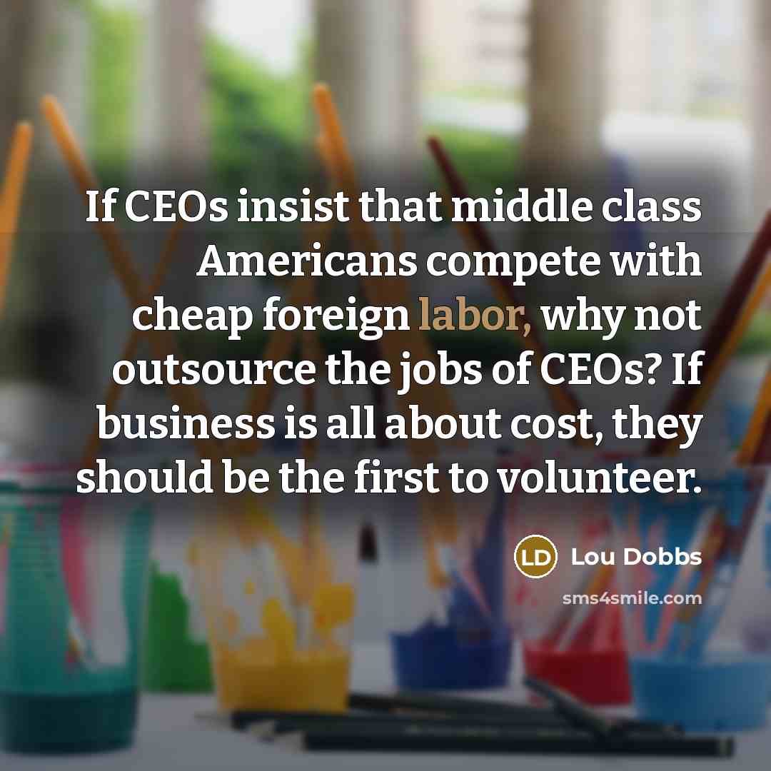 “If CEOs insist that middle class Americans compete with cheap…” quote by Lou Dobbs