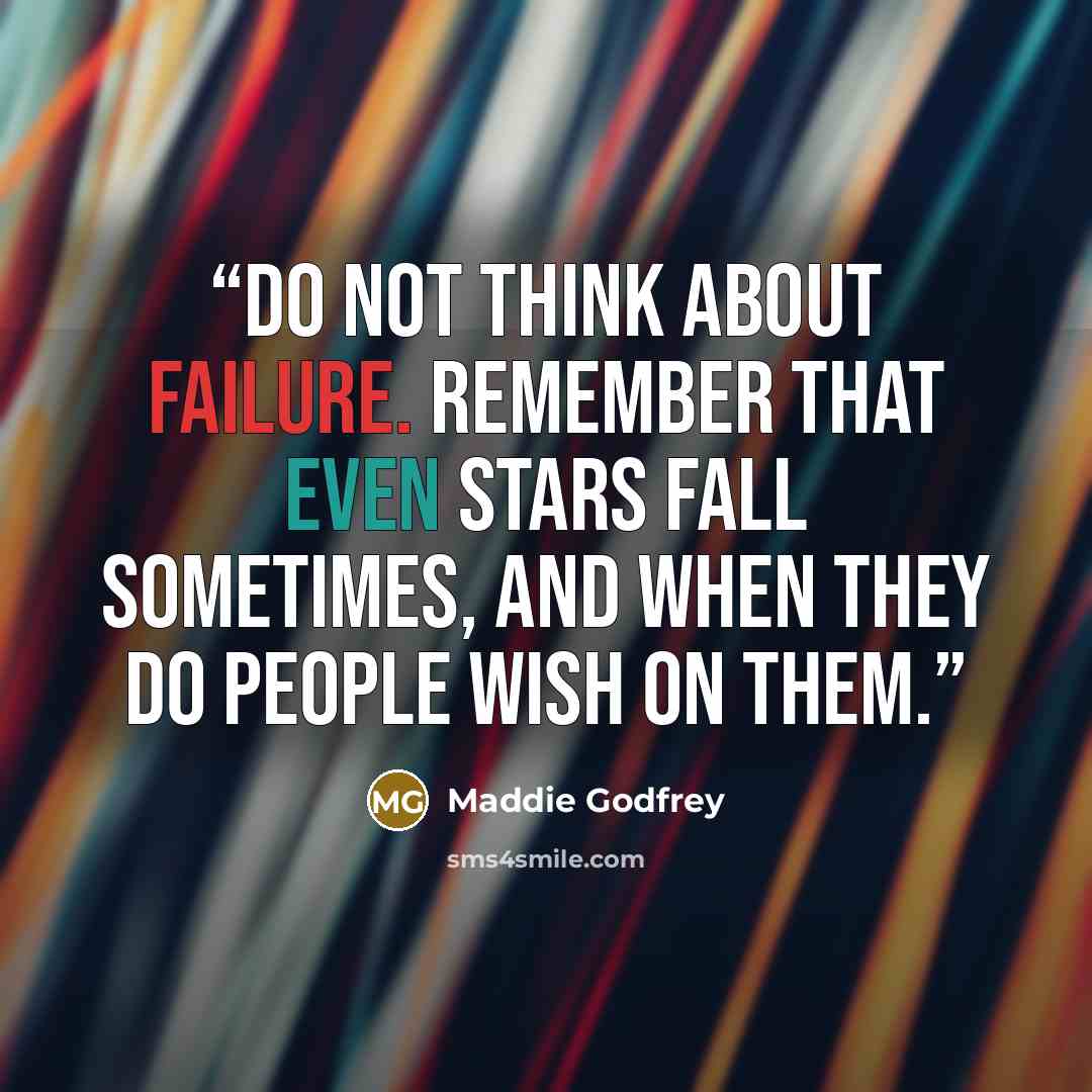 “Do not think about failure. Remember that even stars fall sometimes, and when they do people wish on them.” quote by Maddie Godfrey