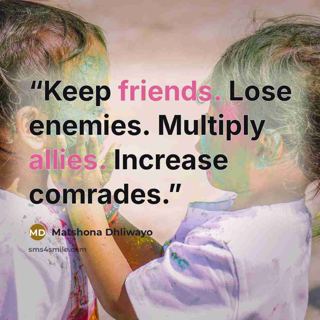 “Keep friends. Lose enemies. Multiply allies. Increase comrades.” quote by Matshona Dhliwayo