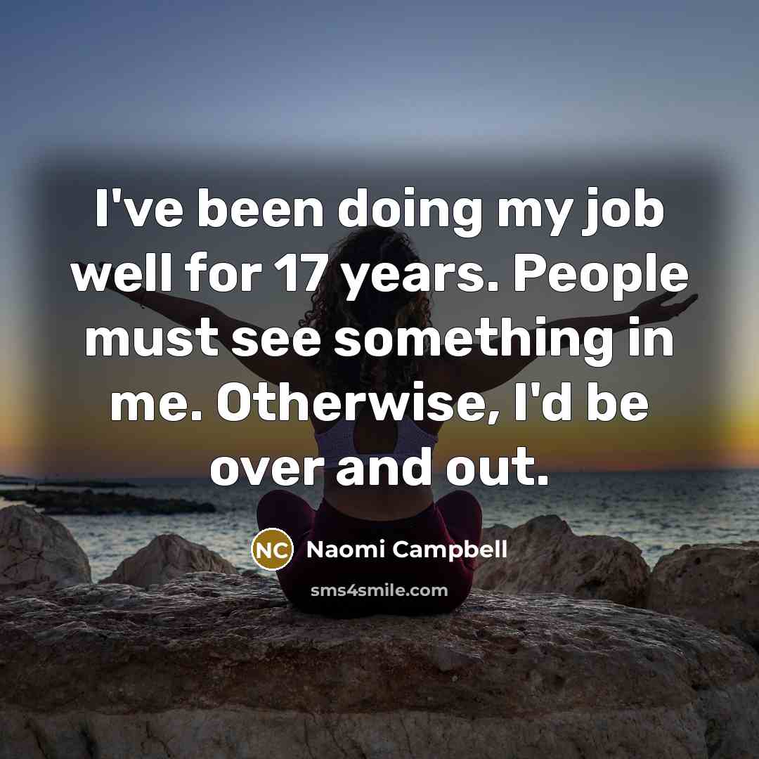 “I've been doing my job well for 17 years. People must see something in me. Otherwise, I'd be over and out.” quote by Naomi Campbell