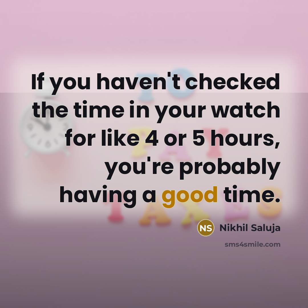 “If you haven't checked the time in your watch for like 4 or 5 hours, you're probably having a good time.” quote by Nikhil Saluja