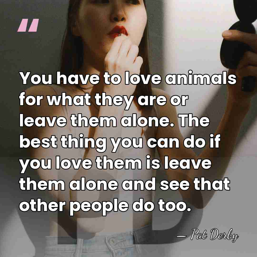 You have to love animals for what they are or leave them&hellip; - Pat Derby