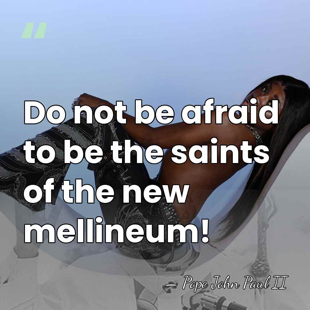 Do not be afraid to be the saints of the new mellineum! - Pope John Paul II