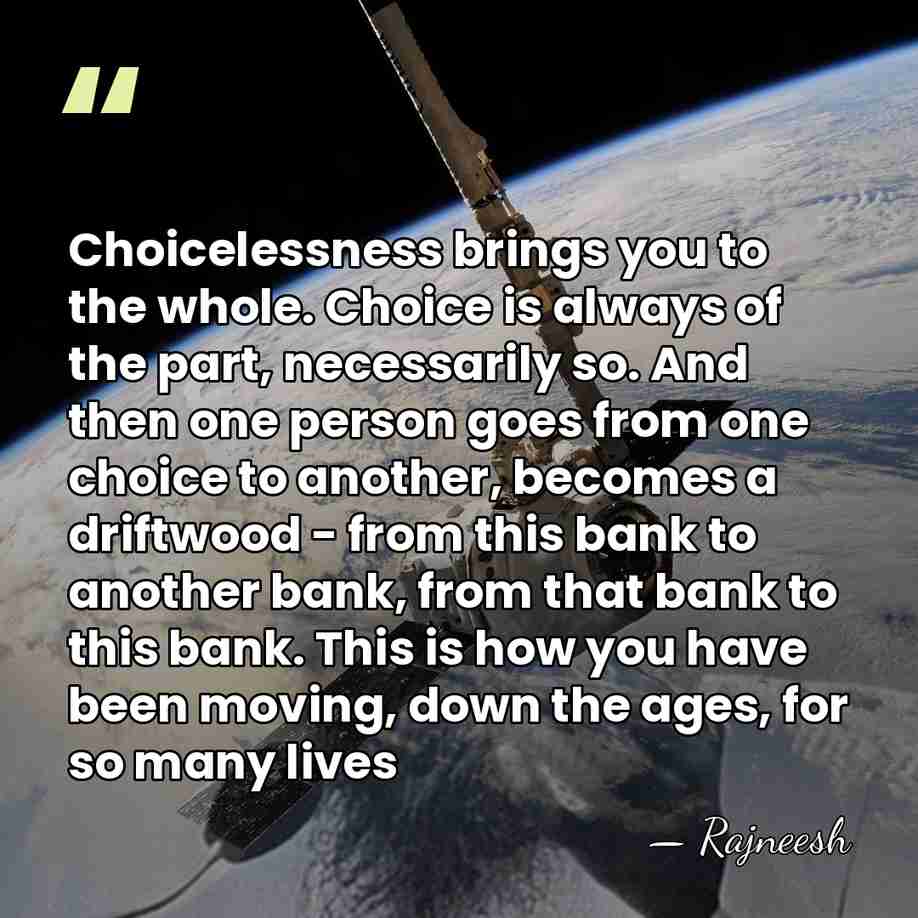Choicelessness brings you to the whole. Choice is always of the part,&hellip; - Rajneesh