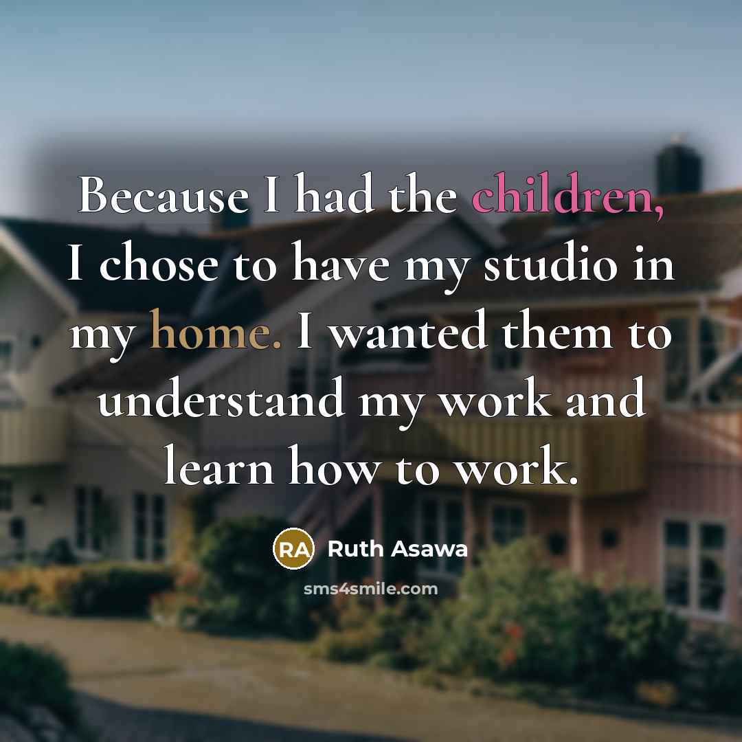 “Because I had the children, I chose to have my…” quote by Ruth Asawa
