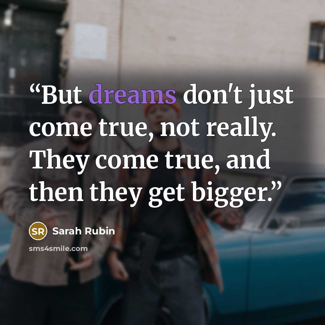“But dreams don't just come true, not really. They come true, and then they get bigger.” quote by Sarah Rubin
