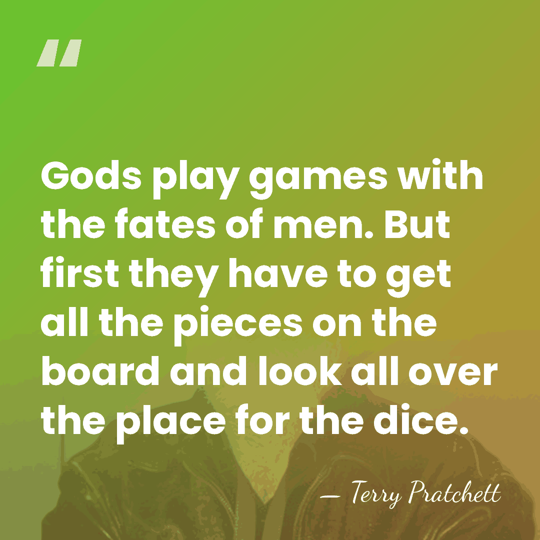 Gods play games with the fates of men. But first they have&hellip; - Terry Pratchett