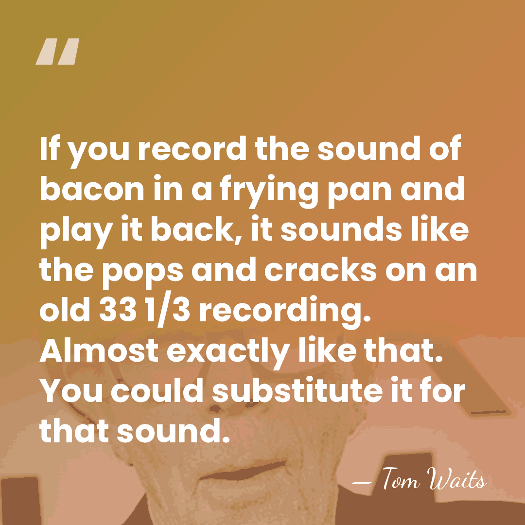 If you record the sound of bacon in a frying pan and&hellip; - Tom Waits