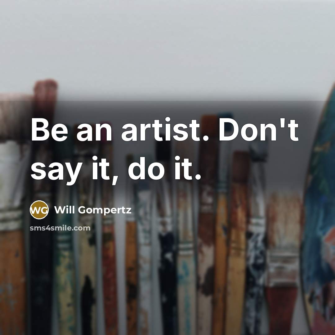 “Be an artist. Don't say it, do it.…” quote by Will Gompertz