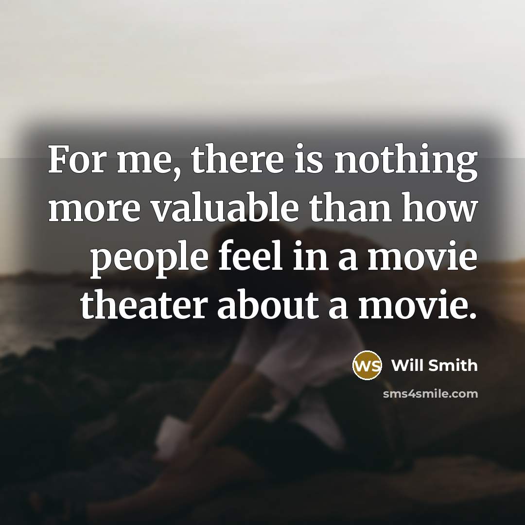 “For me, there is nothing more valuable than how people feel in a movie theater about a movie.” quote by Will Smith