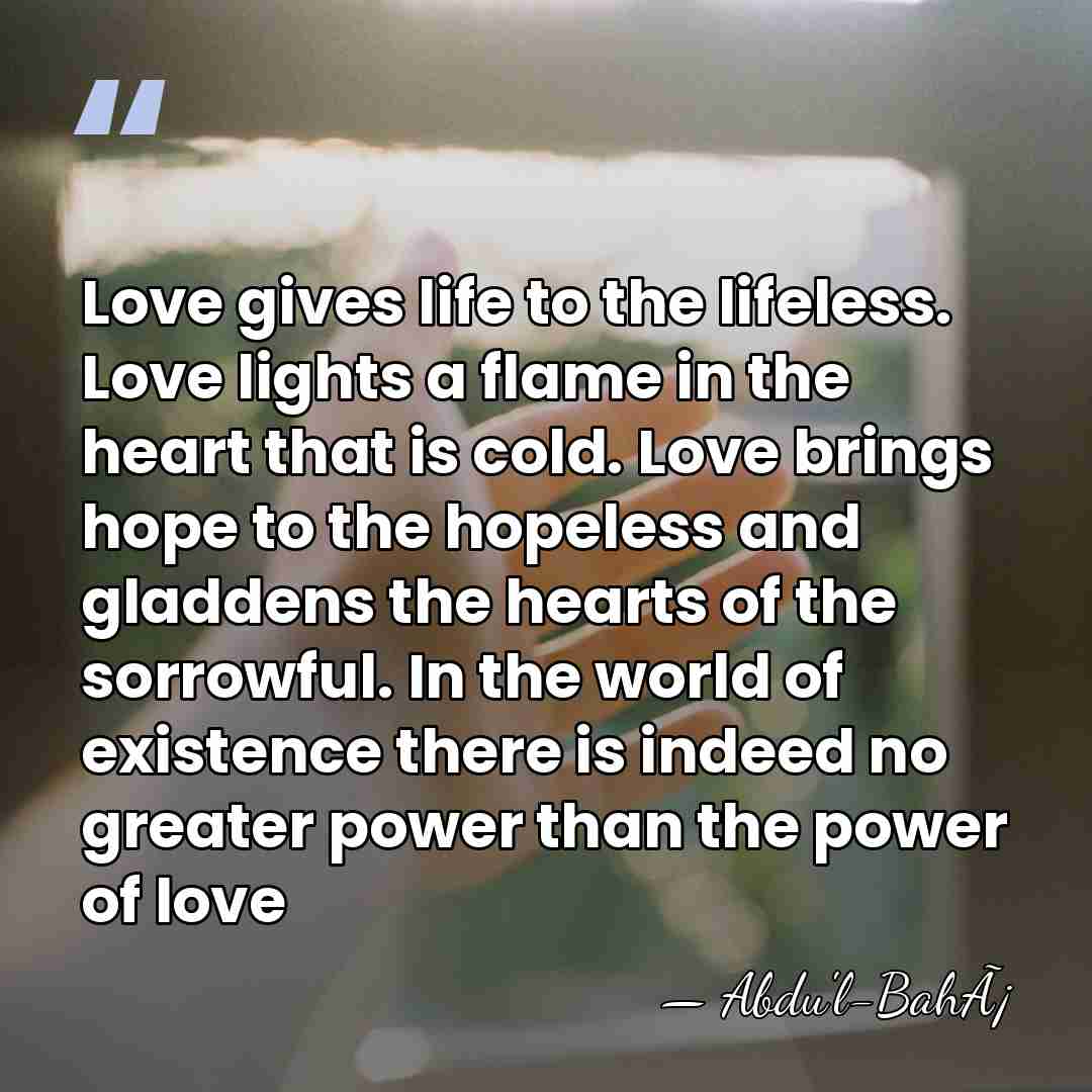 Love gives life to the lifeless. Love lights a flame in the&hellip; - Abdu'l-BahÃ¡