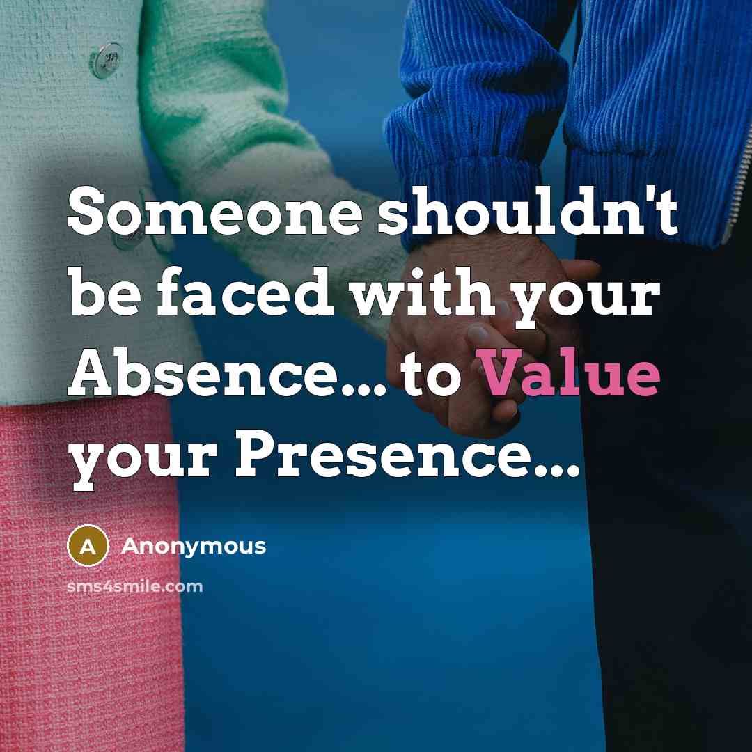 “Someone shouldn't be faced with your Absence... to Value your Presence...” quote by Anonymous