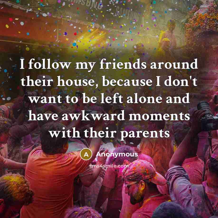 “I follow my friends around their house, because I don't…” quote by Anonymous