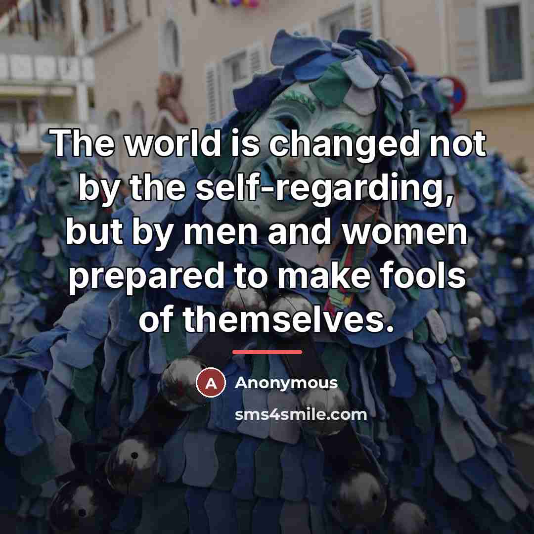 “The world is changed not by the self-regarding, but by…” quote by Anonymous