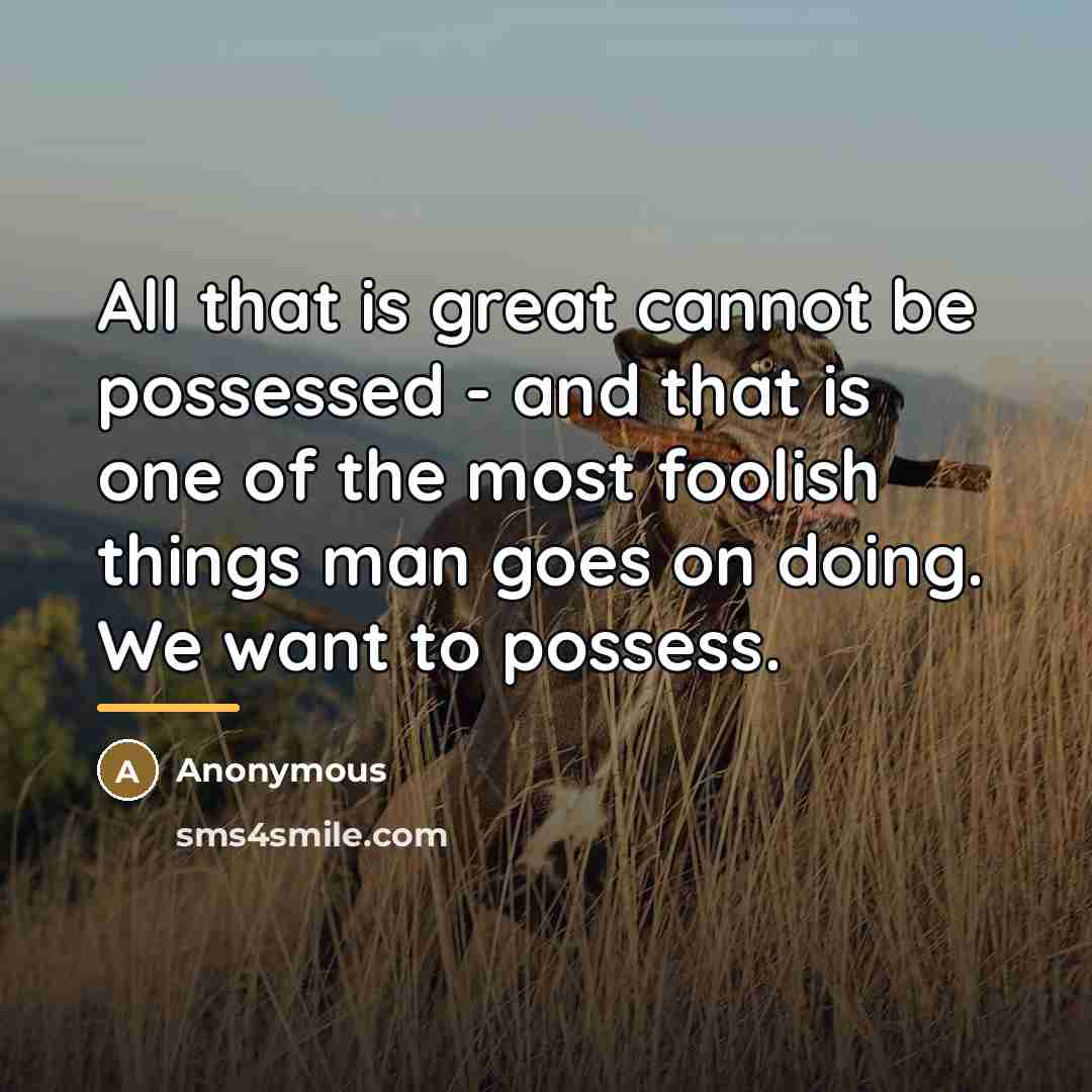 “All that is great cannot be possessed - and that…” quote by Anonymous