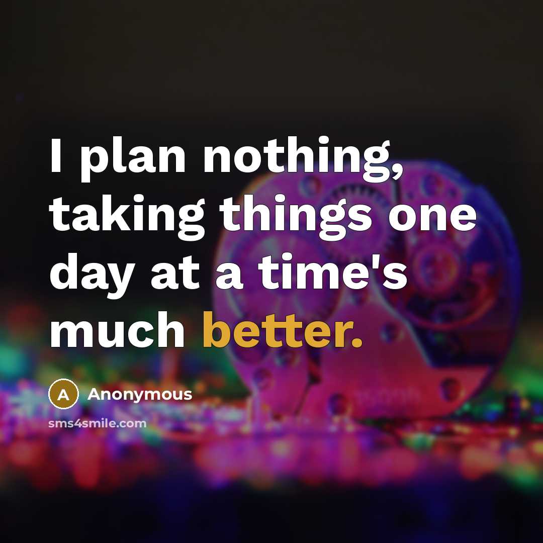 “I plan nothing, taking things one day at a time's much better.” quote by Anonymous