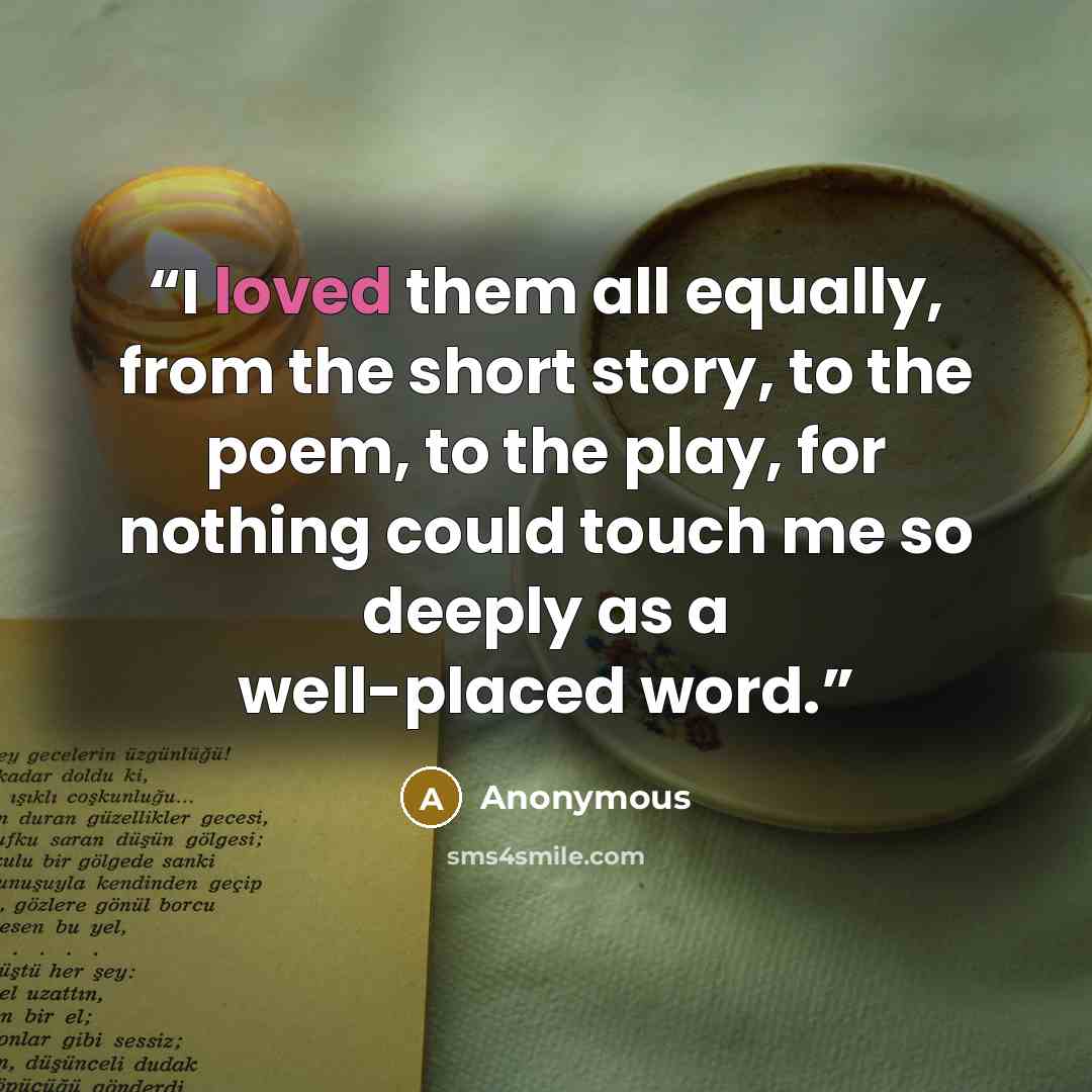 “I loved them all equally, from the short story, to the poem, to the play, for nothing could touch me so deeply as a well-placed word.” quote by Anonymous