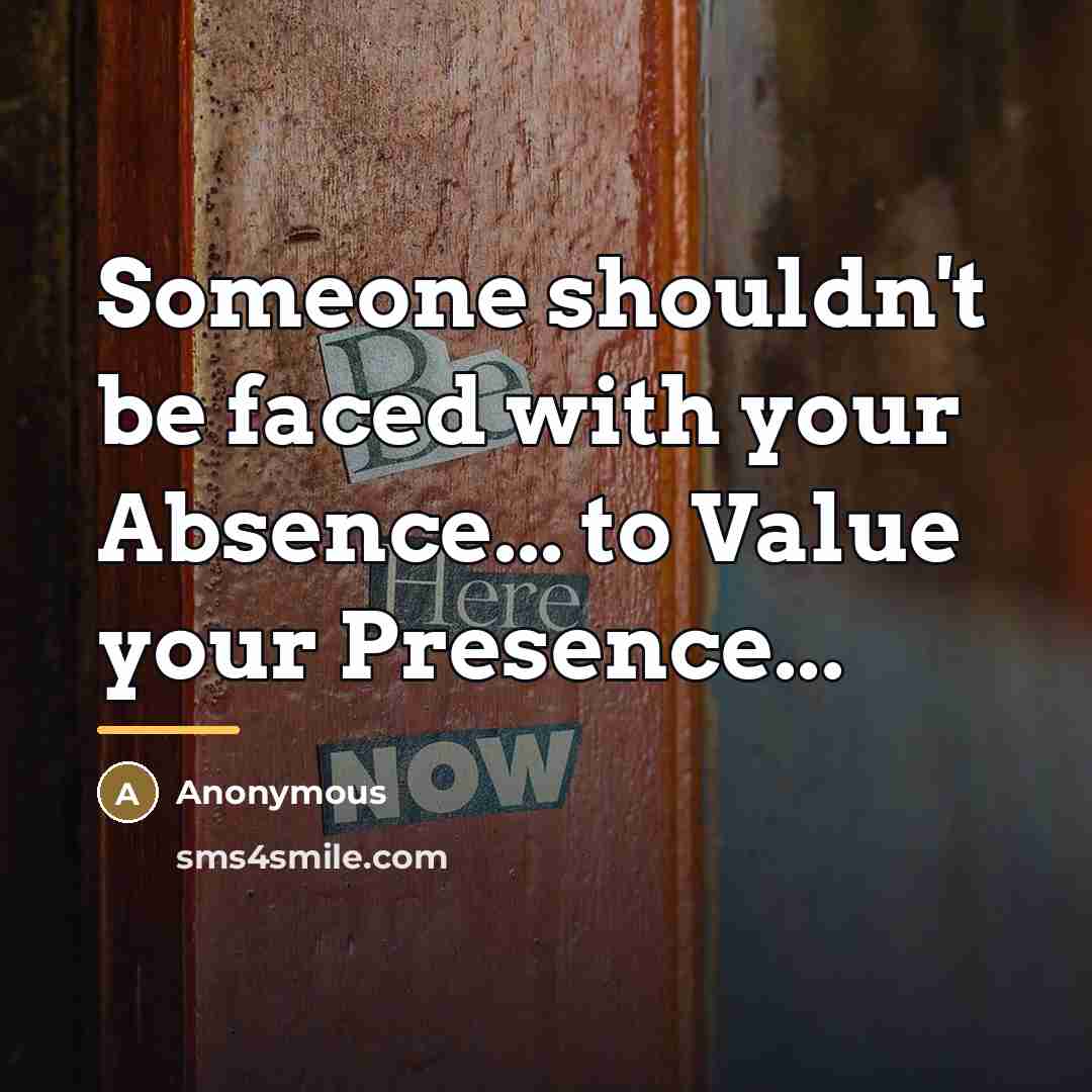 “Someone shouldn't be faced with your Absence... to Value your…” quote by Anonymous