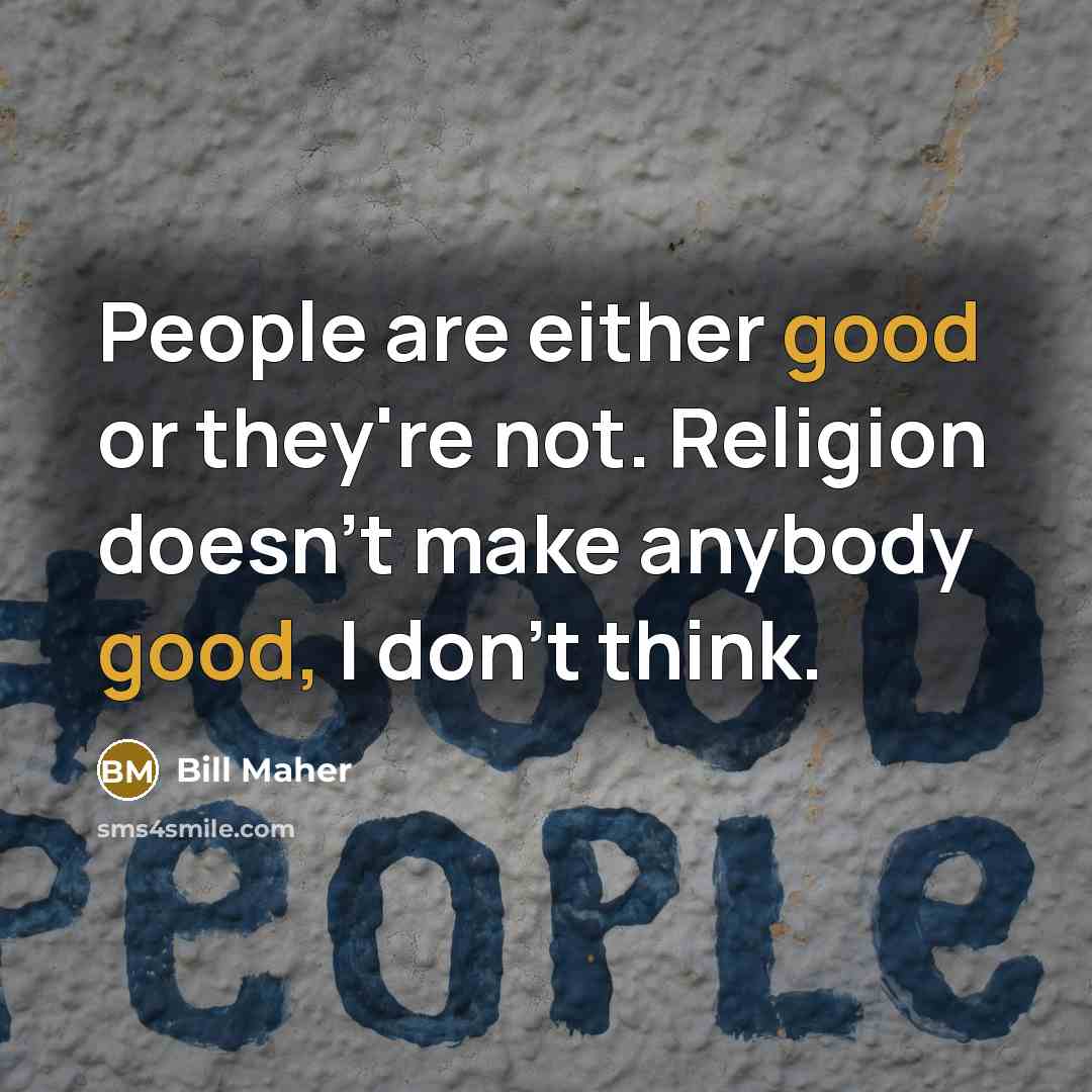 “People are either good or they're not. Religion doesn't make anybody good, I don't think.” quote by Bill Maher