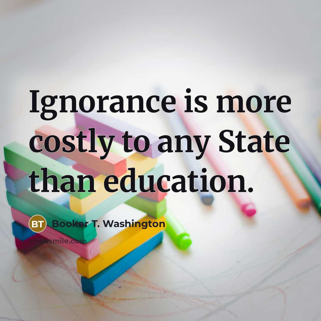 “Ignorance is more costly to any State than education.” quote by Booker T. Washington
