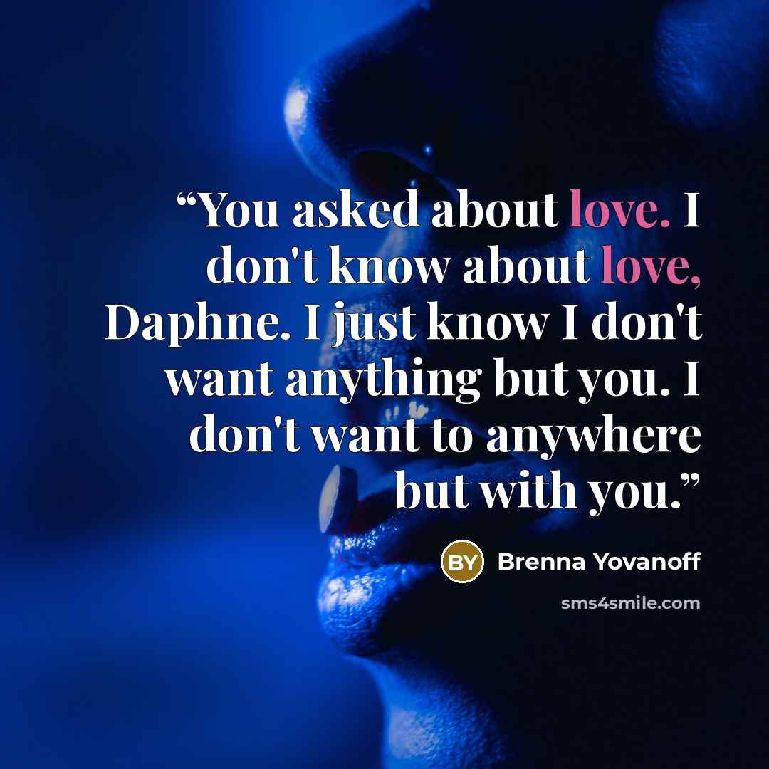 “You asked about love. I don't know about love, Daphne. I just know I don't want anything but you. I don't want to anywhere but with you.” quote by Brenna Yovanoff