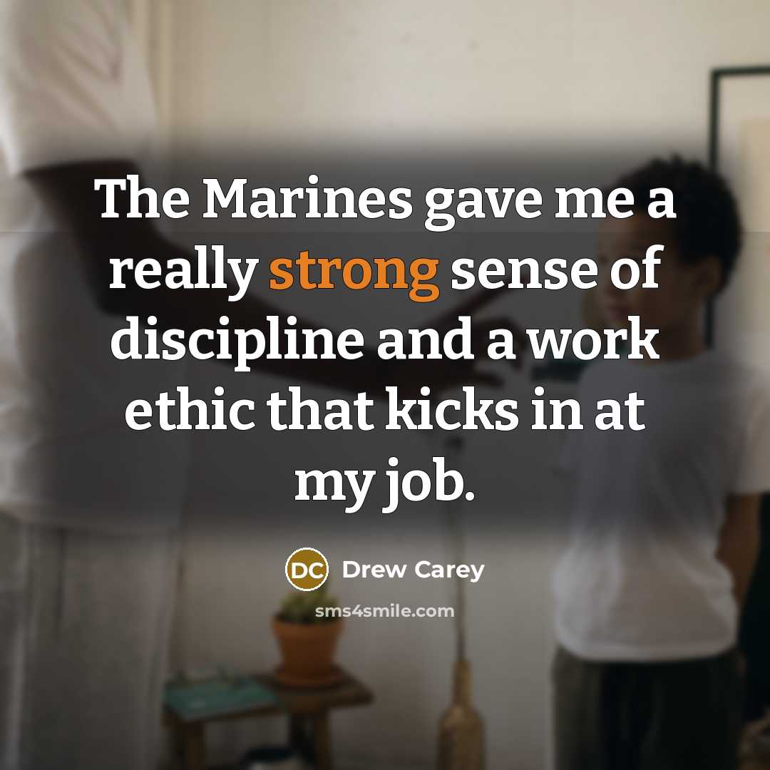 “The Marines gave me a really strong sense of discipline and a work ethic that kicks in at my job.” quote by Drew Carey