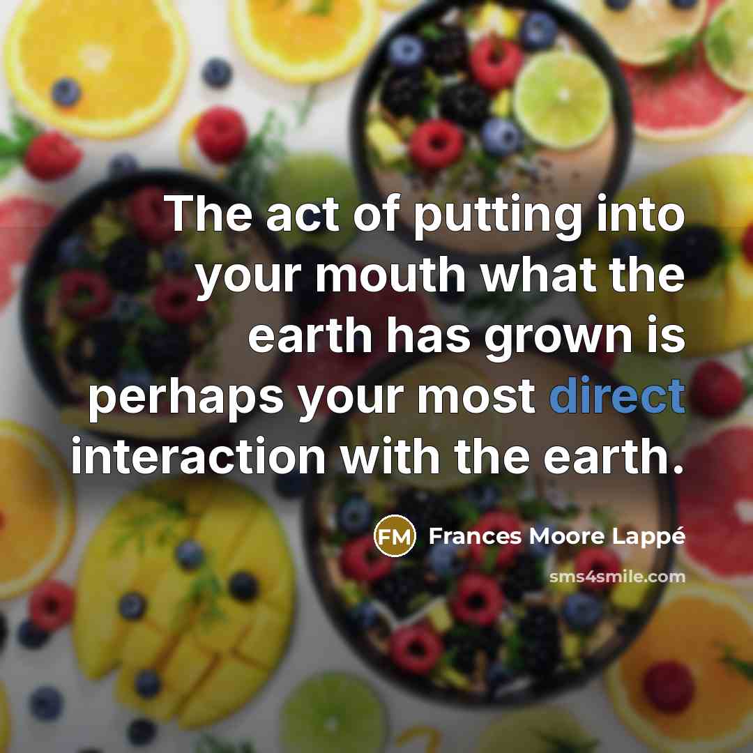 “The act of putting into your mouth what the earth…” quote by Frances Moore Lappé