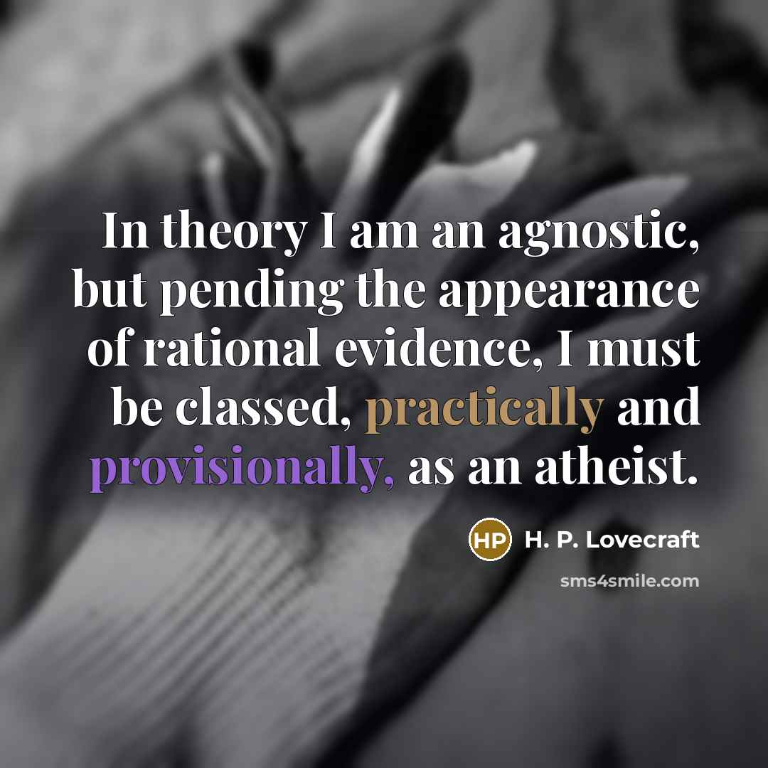 “In theory I am an agnostic, but pending the appearance of rational evidence, I must be classed, practically and provisionally, as an atheist.” quote by H. P. Lovecraft