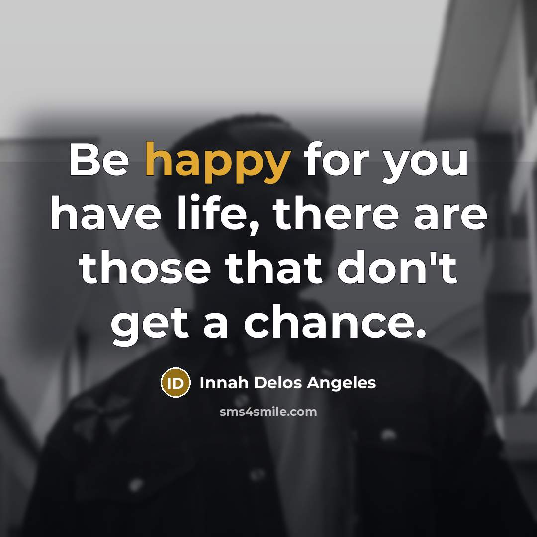 “Be happy for you have life, there are those that don't get a chance.” quote by Innah Delos Angeles