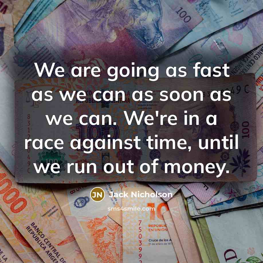 “We are going as fast as we can as soon as we can. We're in a race against time, until we run out of money.” quote by Jack Nicholson