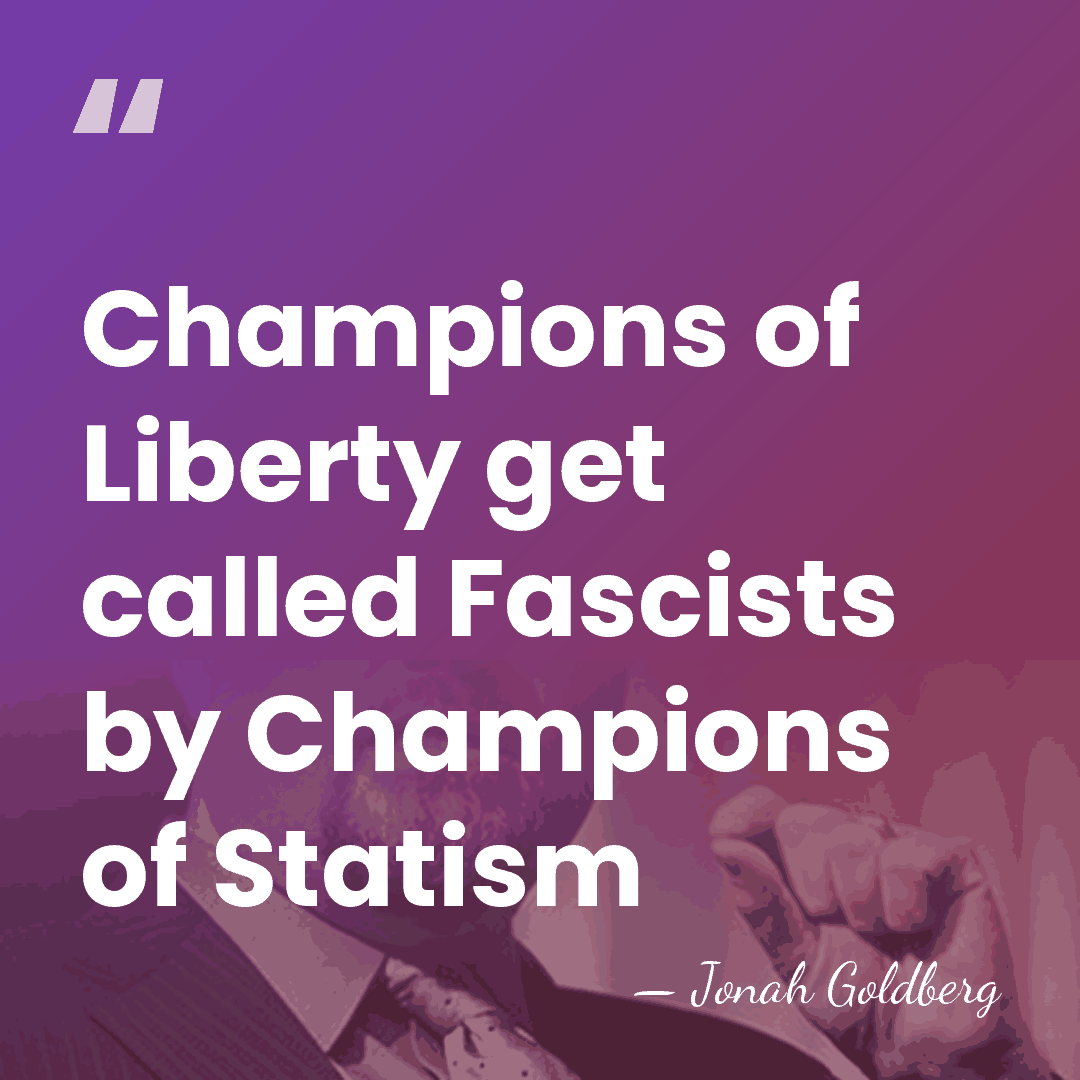 Champions of Liberty get called Fascists by Champions of Statism - Jonah Goldberg
