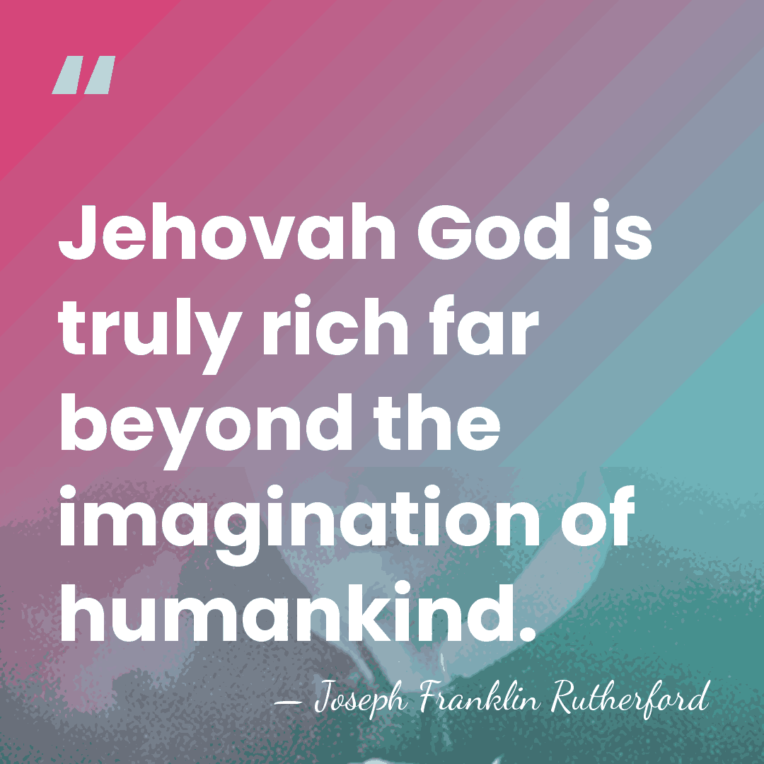Jehovah God is truly rich far beyond the imagination of humankind. - Joseph Franklin Rutherford