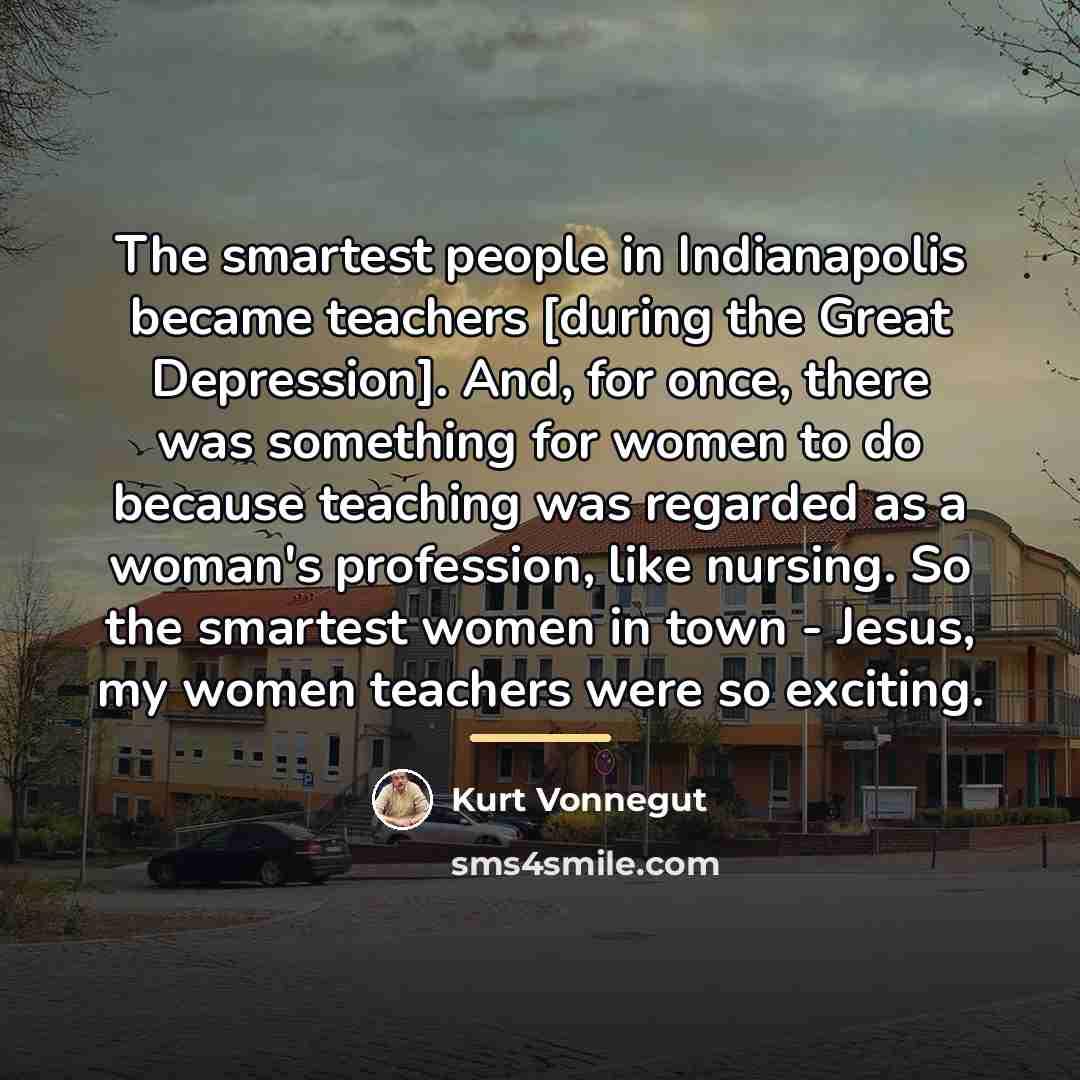 “The smartest people in Indianapolis became teachers [during the Great…” quote by Kurt Vonnegut